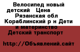 Велосипед новый детский › Цена ­ 3 500 - Рязанская обл., Кораблинский р-н Дети и материнство » Детский транспорт   